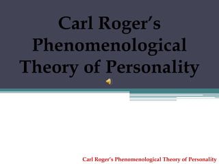 Carl Roger’s
Phenomenological
Theory of Personality
Carl Roger’s Phenomenological Theory of Personality
 