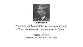 Carl Rosa
From ‘juvenile Paganini’ to operatic entrepreneur
The man who made opera popular in Britain
Ragged University
Thursday 26 April 2018 Iain Fraser
 