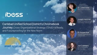 Carlsbad Unified School District’s Chromebook
Journey:Cross Organizational Strategy, COVID19 Ready,
and Futureproofing for the New Norm
Joseph Hartman
Director of Assessment and
Technology, Carlsbad USD
Dr. Julie Evans
CEO, Project Tomorrow
Joe Cosmano
SVP of Engineering
Services, iboss
Dr. Robert Nye
Assistant Superintendent,
Carlsbad USD
 
