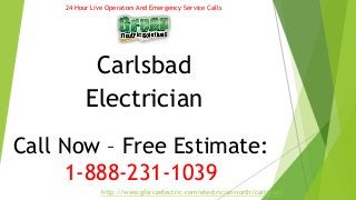 24 Hour Live Operators And Emergency Service Calls 
Carlsbad 
Electrician 
Call Now – Free Estimate: 
1-888-231-1039 
http://www.gforceelectric.com/electrician-north/carlsbad/ 
 