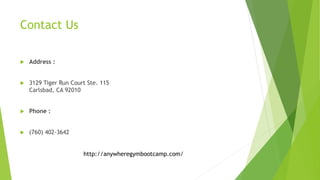 Contact Us
 Address :
 3129 Tiger Run Court Ste. 115
Carlsbad, CA 92010
 Phone :
 (760) 402-3642
http://anywheregymbootcamp.com/
 