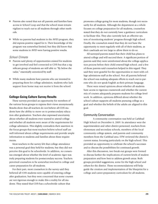 oo Parents.also.noted.that.not.all.parents.and.families.have.      promotes.college-going.for.most.students,.though.not.neces-
   access.to.School.Loop.and.that.the.school.must.remain.          sarily.for.all.students..Although.the.department.as.a.whole.
   vigilant.to.reach.out.to.all.students.through.other.meth-       focuses.on.college.preparation.for.all.students,.counselors.
   ods.                                                            stated.that.they.do.not.currently.have.a.guidance.curriculum.
                                                                   to.facilitate.this..They.also.currently.lack.an.effective.sys-
oo While.no.parents.had.students.in.the.AvID.program,.they.        tem.of.monitoring.students’.progress.through.high.school..
   did.express.positive.regard.for.it..Their.knowledge.of.the.     Finally,.the.counselors.stated.that.they.do.not.have.the.
   program.was.somewhat.limited,.but.they.did.know.that.           opportunity.to.meet.regularly.with.all.of.their.students,.as.
   some.students.in.AvID.were.having.positive.results.             their.caseloads.are.too.large.to.allow.them.to.do.so.
                                                                      All.surveyed.parents.stated.that.their.child.has.plans.to.
School Climate                                                     attend.college.and.will.succeed.there..A.significant.portion.of.
oo Parents.said.plenty.of.opportunities.existed.for.students.      parents.said.they.were.uninformed.about.the.college-applica-
   to.get.involved.and.feel.connected.to.CHS.but.that.a.sig-       tion.process.before.their.child.entered.high.school,.and.a.few.
   nificant.group.of.students.are.still.able.to.“fly.below.the.    of.those.parents.said.counselors.helped.in.this.regard..They.
   radar,”.essentially.unnoticed.by.staff.                         said.they.were.grateful.for.the.opportunities.to.meet.with.col-
                                                                   lege.admissions.staff.at.the.school..Not.all.parents.believed.
oo While.many.students.have.parents.who.are.invested.in.           the.school.was.making.adequate.efforts.to.reach.out.to.par-
   preparing.them.for.college.admission,.students.who.lack.        ents.who.do.not.speak.English.as.their.primary.language..
   support.from.home.may.not.receive.it.from.the.school.              There.were.mixed.opinions.about.whether.all.students.
                                                                   have.access.to.rigorous.coursework.and.whether.the.current.
                                                                   mix.of.courses.adequately.prepares.students.for.college-level.
college-Going culture Survey results                               work..In.addition,.opinions.differed.about.whether.the.
   These.surveys.provided.an.opportunity.for.members.of.           school.culture.supports.all.students.pursuing.college.as.a.
the.various.focus.groups.to.express.their.views.anonymously..      goal.and.whether.the.beliefs.of.the.adults.are.aligned.to.this.
Results.show.that.all.teachers.do.not.believe.all.CHS.stu-         goal..
dents.have.the.ability.to.move.on.to.postsecondary.educa-
tion.after.graduation..Teachers.also.expressed.uncertainty.        community conversation
about.whether.all.students.even.wanted.to.attend.college.             .      A.community.conversation.was.held.at.Carlsbad.
and.whether.all.students.were.aware.of.the.requirements.for.       High.School.on.December.8,.2009..In.attendance.were.the.
college.admission..This.slightly.contradicts.their.assertion.in.   superintendent.and.other.district.personnel,.teachers.from.
the.focus.groups.that.most.teachers.believe.school.staff.are.      elementary.and.secondary.schools,.members.of.the.local.
well.informed.about.college.requirements.and.provide.ample.        community.college.system,.and.parents.and.community.
information.to.students.and.families.about.these.require-          members.from.the.Carlsbad.area..ETW.reviewed.the.district’s.
ments..                                                            current.status,.focusing.particularly.on.the.high.school..This.
   Most.teachers.in.the.survey.felt.that.college.attendance.       provided.an.opportunity.to.celebrate.the.school’s.successes.
was.a.personal.goal.they.held.for.students,.but.they.did.not.      and.to.discuss.the.possibilities.for.continued.growth..
perceive.this.goal.to.be.schoolwide..In.addition,.no.consen-          After.this.discussion,.two.break-out.groups.were.formed.
sus.emerged.about.whether.the.level.of.academic.rigor.was.         to.discuss.further.the.implications.of.current.levels.of.student.
truly.preparing.students.for.postsecondary.success..Teachers.      preparation.and.how.best.to.address.growth.areas..Both.
perceived.counselors.to.be.somewhat.involved.in.college.and.       groups.provided.suggestions,.some.for.the.high.school.and.
career.preparation.for.all.students..                              others.for.the.district..These.recommendations.will.help.
   For.their.part,.most.counselors.in.the.survey.said.they.        guide.the.creation.and.implementation.of.the.blueprint.for.a.
believed.all.CHS.students.were.capable.of.entering.college.        college.and.career-preparatory.curriculum.for.all.students.
after.graduation,.but.they.were.concerned.that.some.courses.
are.not.rigorous.enough.to.make.this.a.reality.for.all.stu-
dents..They.stated.that.CHS.has.a.schoolwide.culture.that.



The educaTion TrusT–wesT | carlSBad | March 2010                                                                                29
 