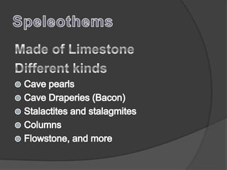 SpeleothemsMade of LimestoneDifferent kindsCave pearlsCave Draperies (Bacon)Stalactites and stalagmitesColumnsFlowstone, and more