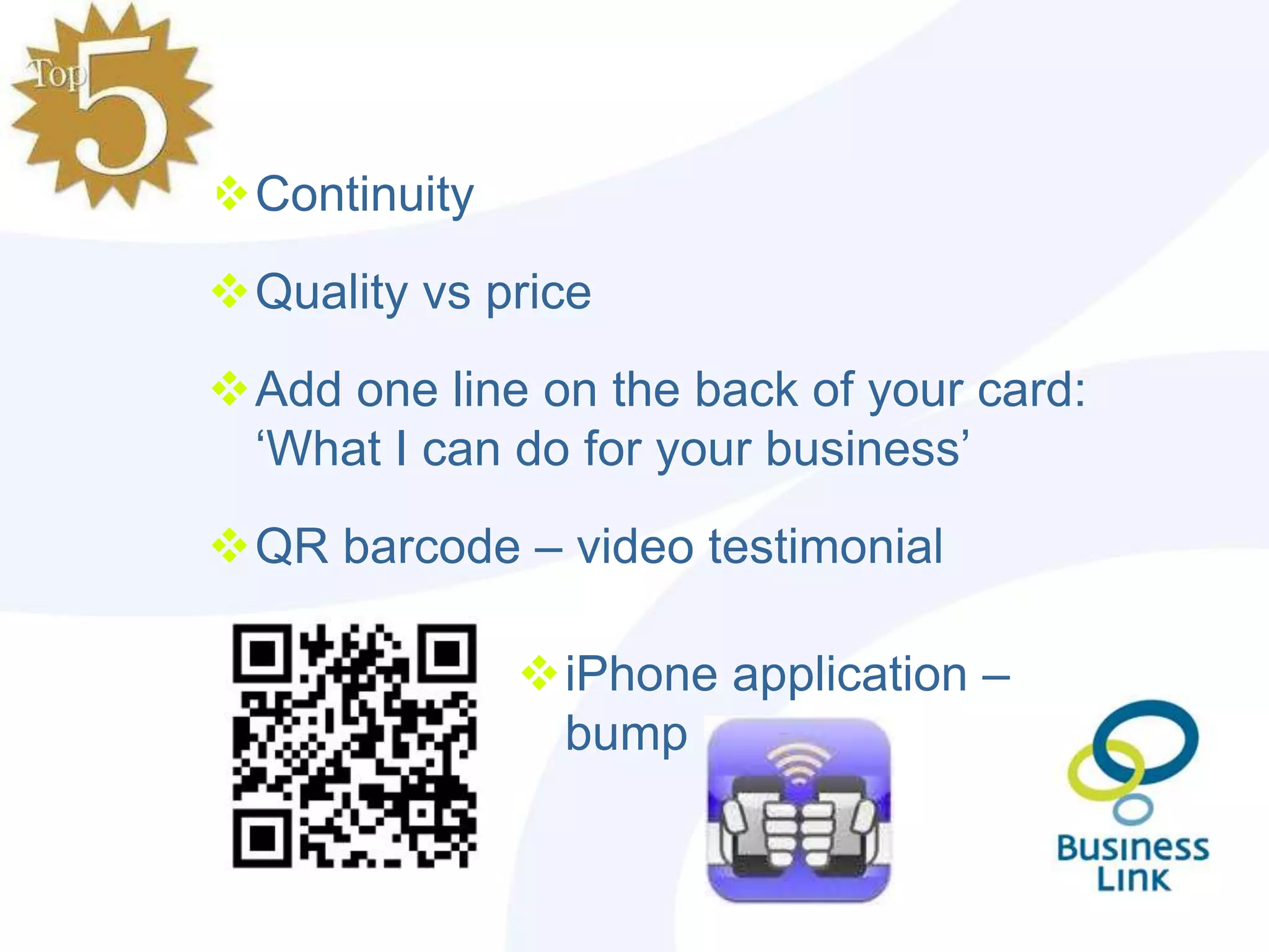 Continuity
Quality vs price
Add one line on the back of your card:
 „What I can do for your business‟
QR barcode – video testimonial

              iPhone application –
               bump
 