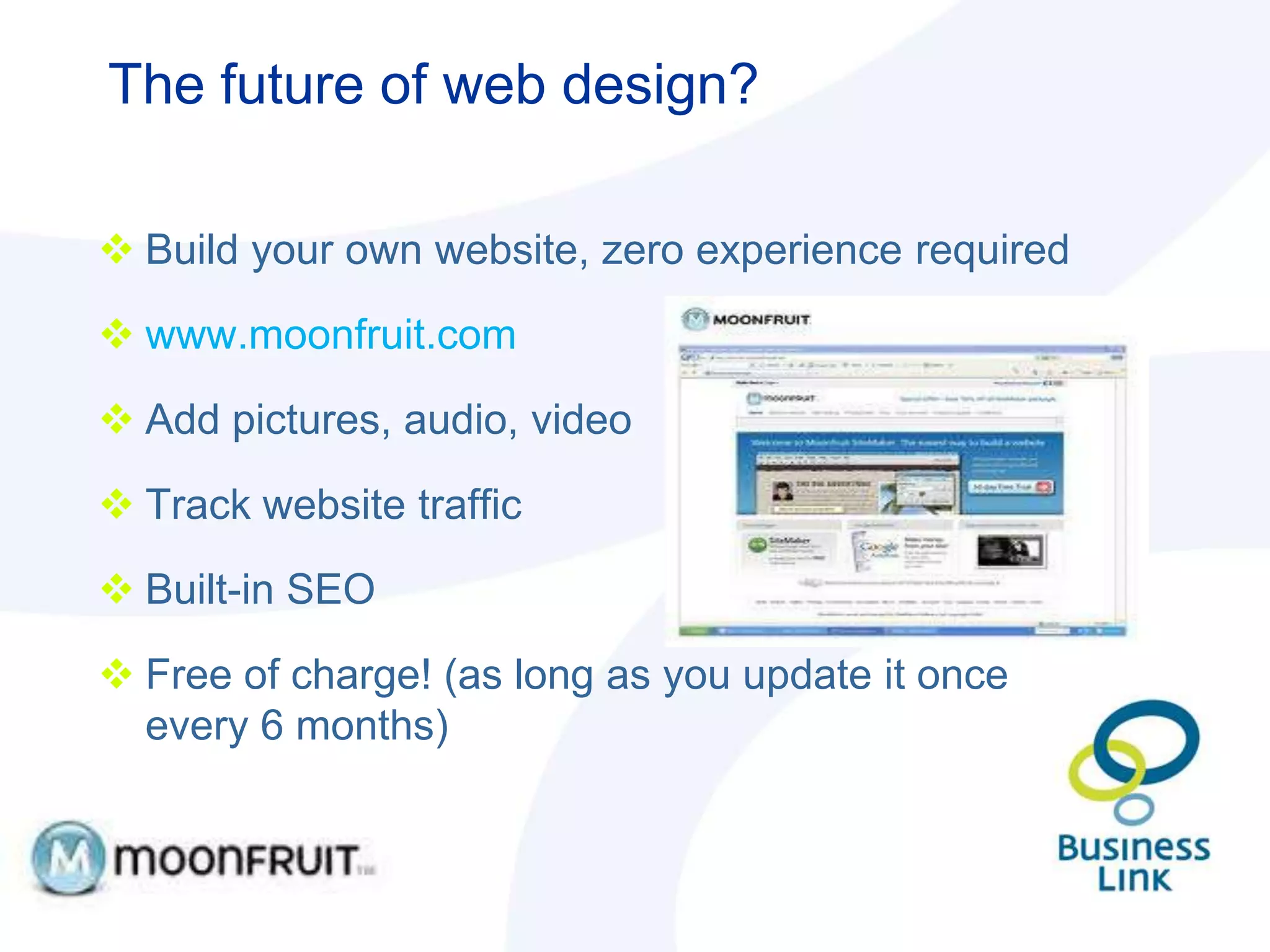 The future of web design?

 Build your own website, zero experience required

 www.moonfruit.com

 Add pictures, audio, video

 Track website traffic

 Built-in SEO

 Free of charge! (as long as you update it once
  every 6 months)
 
