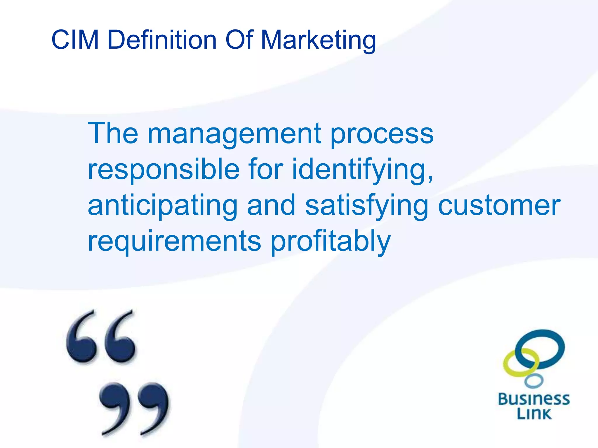 CIM Definition Of Marketing


   The management process
   responsible for identifying,
   anticipating and satisfying customer
   requirements profitably
 