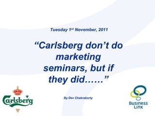 Tuesday 1st November, 2011



“Carlsberg don’t do
     marketing
  seminars, but if
   they did……”
         By Dev Chakraborty
 