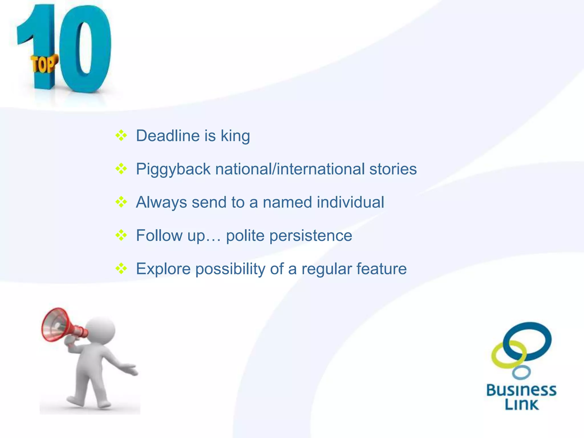  Deadline is king

 Piggyback national/international stories

 Always send to a named individual

 Follow up… polite persistence

 Explore possibility of a regular feature
 