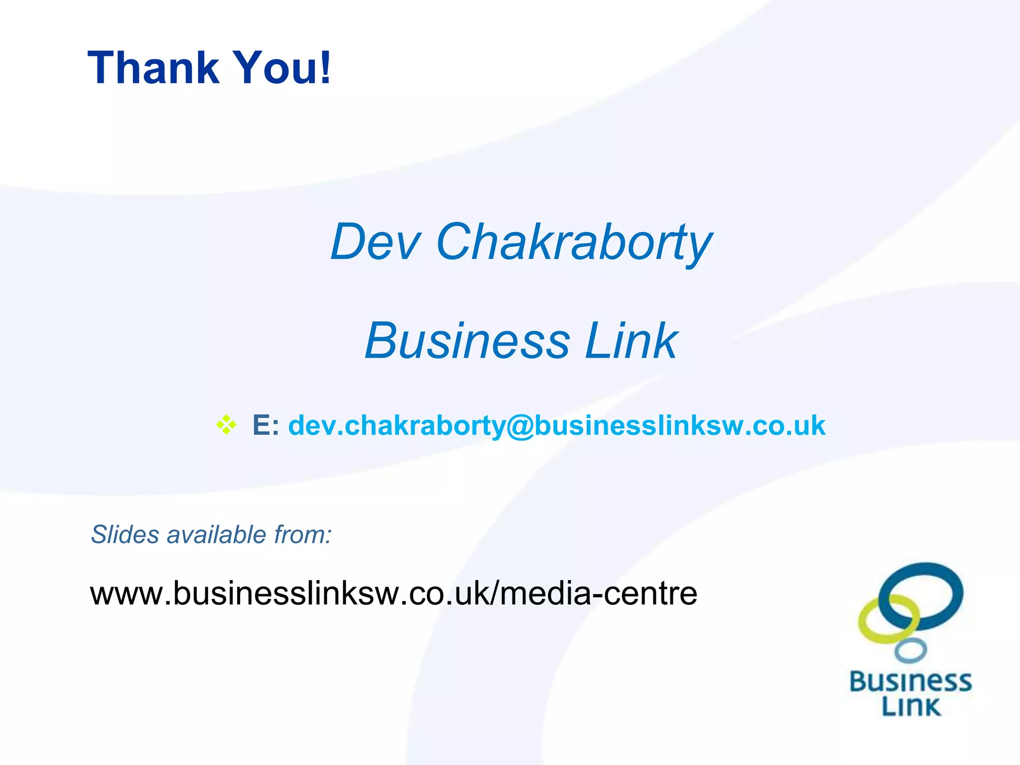 Thank You!


                     Dev Chakraborty
                         Business Link
            E: dev.chakraborty@businesslinksw.co.uk


Slides available from:

www.businesslinksw.co.uk/media-centre
 