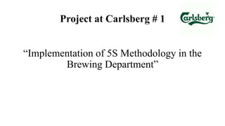 Project at Carlsberg # 1
“Implementation of 5S Methodology in the
Brewing Department”
 