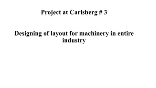 Project at Carlsberg # 3
Designing of layout for machinery in entire
industry
 