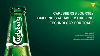 CARLSBERGS JOURNEY
BUILDING SCALABLE MARKETING
TECHNOLOGY FOR TRADE
Martin Majlund
Group Marketing Technologist
@majlund
dk.linkedin.com/in/martinmajlund
 