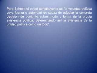 Para Schmitt el poder constituyente es "la voluntad política
cuya fuerza o autoridad es capaz de adoptar la concreta
decis...