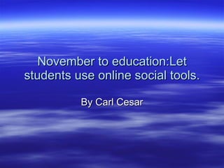 November to education:Let students use online social tools. By Carl Cesar 