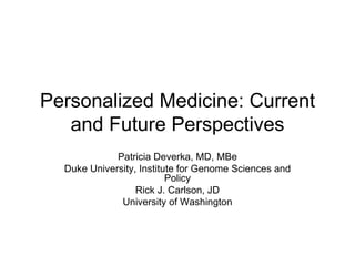 Personalized Medicine: Current and Future Perspectives Patricia Deverka, MD, MBe Duke University, Institute for Genome Sciences and Policy Rick J. Carlson, JD University of Washington 