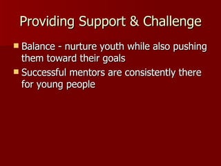 Providing Support & Challenge Balance - nurture youth while also pushing them toward their goals Successful mentors are consistently there for young people 