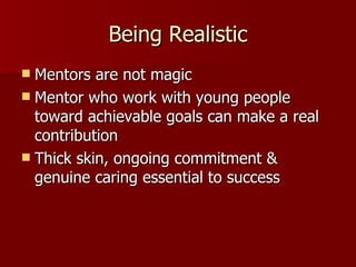 Being Realistic Mentors are not magic Mentor who work with young people toward achievable goals can make a real contribution Thick skin, ongoing commitment & genuine caring essential to success 