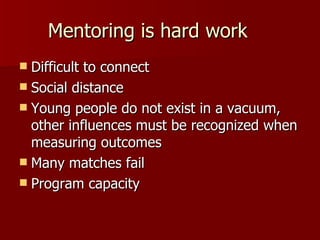 Mentoring is hard work Difficult to connect Social distance Young people do not exist in a vacuum, other influences must be recognized when measuring outcomes Many matches fail Program capacity 