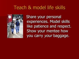 Teach & model life skills Share your personal experiences. Model skills like patience and respect.  Show your mentee how you carry  your  baggage. 