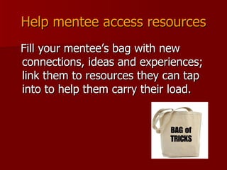 Help mentee access resources Fill your mentee’s bag with new connections, ideas and experiences; link them to resources they can tap into to help them carry their load.  