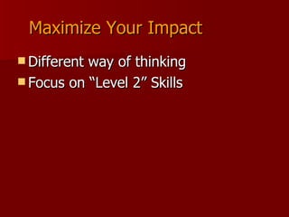 Maximize Your Impact Different way of thinking Focus on “Level 2” Skills 