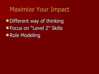 Maximize Your Impact Different way of thinking Focus on “Level 2” Skills Role Modeling 