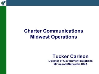 Charter Communications Midwest Operations Tucker Carlson Director of Government Relations Minnesota/Nebraska KMA 