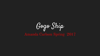Gogo Ship
Amanda Carlson Spring 2017
 