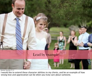 http://www.glamourandgraceblog.com/wp-content/uploads/2013/11/pastel-handmade-wedding-Holly-Cromer-Photography-Glamour-Grace-26.jpg
Lead by example
Saturday, December 13, 14
I would like to extend these character abilities to my clients, and be an example of how
strong love and appreciation can be when you truly care about someone.
 