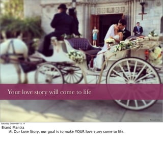 Your love story will come to life
Photo by Julie Carlson
Saturday, December 13, 14
Brand Mantra

 At Our Love Story, our goal is to make YOUR love story come to life.
 