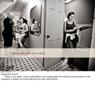 I keep people on track
http://www.unitedwithlove.com/wp-content/uploads/2011/04/washington-dc-wedding-coordinator-blue-canary-events-greg-gibson-photography.jpg
Saturday, December 13, 14
Organized (con’t)

 Now, as an adult, I have a job where I am responsible for making sure everyone in the
company is always on track and privy to new information.
 