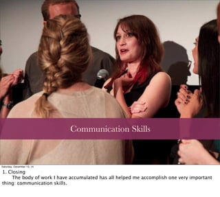 Communication Skills
Saturday, December 13, 14
1. Closing

 The body of work I have accumulated has all helped me accomplish one very important
thing: communication skills.
 