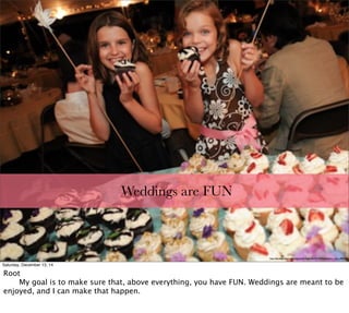 http://derekgoodwin.com/wp-content/uploads/2010/04/charlottes_cake_0003.jpg
Weddings are FUN
Saturday, December 13, 14
Root

 My goal is to make sure that, above everything, you have FUN. Weddings are meant to be
enjoyed, and I can make that happen.
 