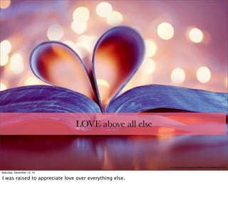 LOVE above all else
http://images6.fanpop.com/image/photos/36900000/-LOVE-love-36983825-1680-1050.jpg
Saturday, December 13, 14
I was raised to appreciate love over everything else.
 