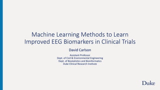 Machine Learning Methods to Learn
Improved EEG Biomarkers in Clinical Trials
David Carlson
Assistant Professor
Dept. of Civil & Environmental Engineering
Dept. of Biostatistics and Bioinformatics
Duke Clinical Research Institute
 