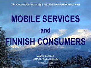 MOBILE SERVICES and FINNISH CONSUMERS Joanna Carlsson IAMSR, Åbo Akademi University Vienna, 31.01.2005 The Austrian Computer Society -  Electronic Commerce Working Group 