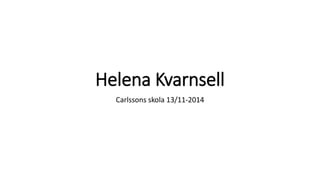 Helena Kvarnsell 
Carlssons skola 13/11-2014 
 