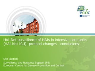 HAI-Net surveillance of HAIs in intensive care units
(HAI-Net ICU): protocol changes - conclusions
Carl Suetens
Surveillance and Response Support Unit
European Centre for Disease Prevention and Control
 