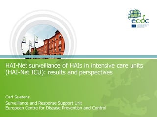 HAI-Net surveillance of HAIs in intensive care units
(HAI-Net ICU): results and perspectives
Carl Suetens
Surveillance and Response Support Unit
European Centre for Disease Prevention and Control
 