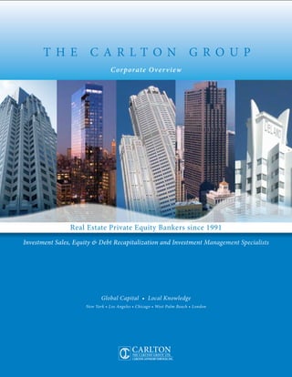T H E           C A R LTON                                      G ROUP
                                 C or porate O ve r v ie w




                Real Estate Private Equity Bankers since 1991
Investment Sales, Equity & Debt Recapitalization and Investment Management Specialists




                            Global Capital • Local Knowledge
                     New York • Los Angeles • Chicago • West Palm Beach • London
 