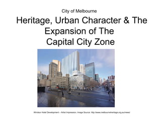 City of Melbourne

Heritage, Urban Character & The
       Expansion of The
       Capital City Zone




    Windsor Hotel Development – Artist Impression. Image Source: http://www.melbourneheritage.org.au/news/
 