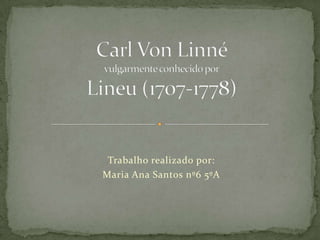 CarlVonLinnévulgarmente conhecido por Lineu (1707-1778) Trabalho realizado por: Maria Ana Santos nº6 5ºA 