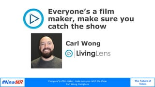 Everyone’s	a	ﬁlm	maker,	make	sure	you	catch	the	show	
Carl	Wong,	LivingLens	
The Future of
Video
	
	
Everyone’s a film
maker, make sure you
catch the show
Carl Wong
 