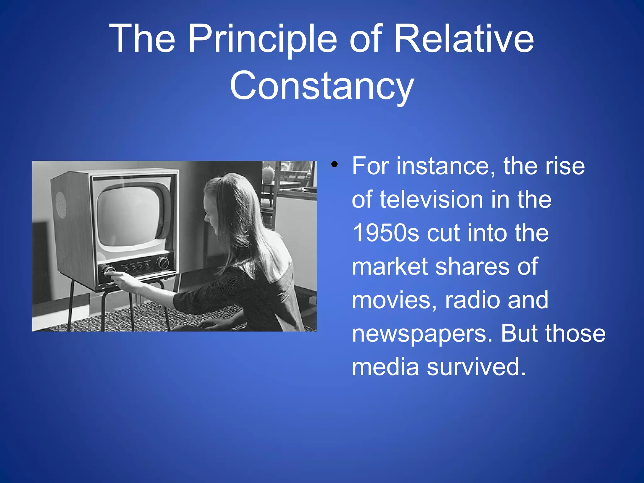 The Principle of Relative
Constancy
• For instance, the rise
of television in the
1950s cut into the
market shares of
movies, radio and
newspapers. But those
media survived.
 