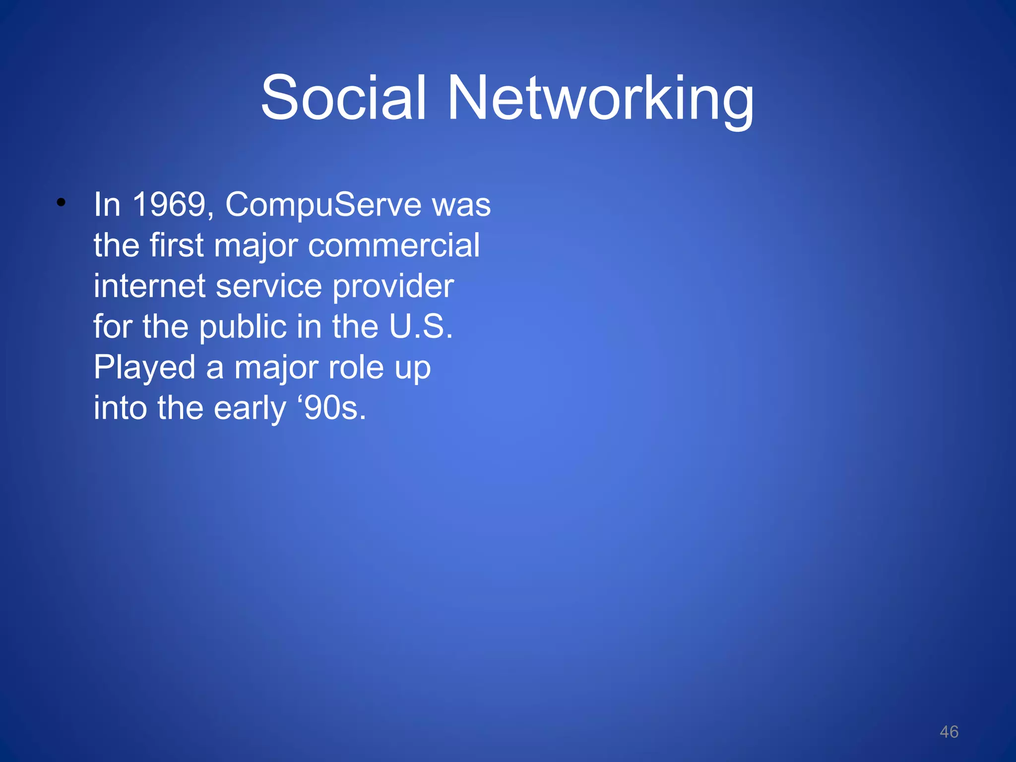 Social Networking
• In 1969, CompuServe was
the first major commercial
internet service provider
for the public in the U.S.
Played a major role up
into the early ‘90s.
46
 