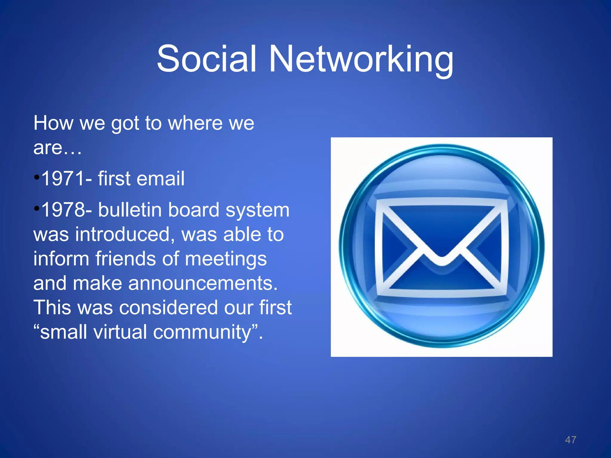 Social Networking
How we got to where we
are…
•1971- first email
•1978- bulletin board system
was introduced, was able to
inform friends of meetings
and make announcements.
This was considered our first
“small virtual community”.
47
 