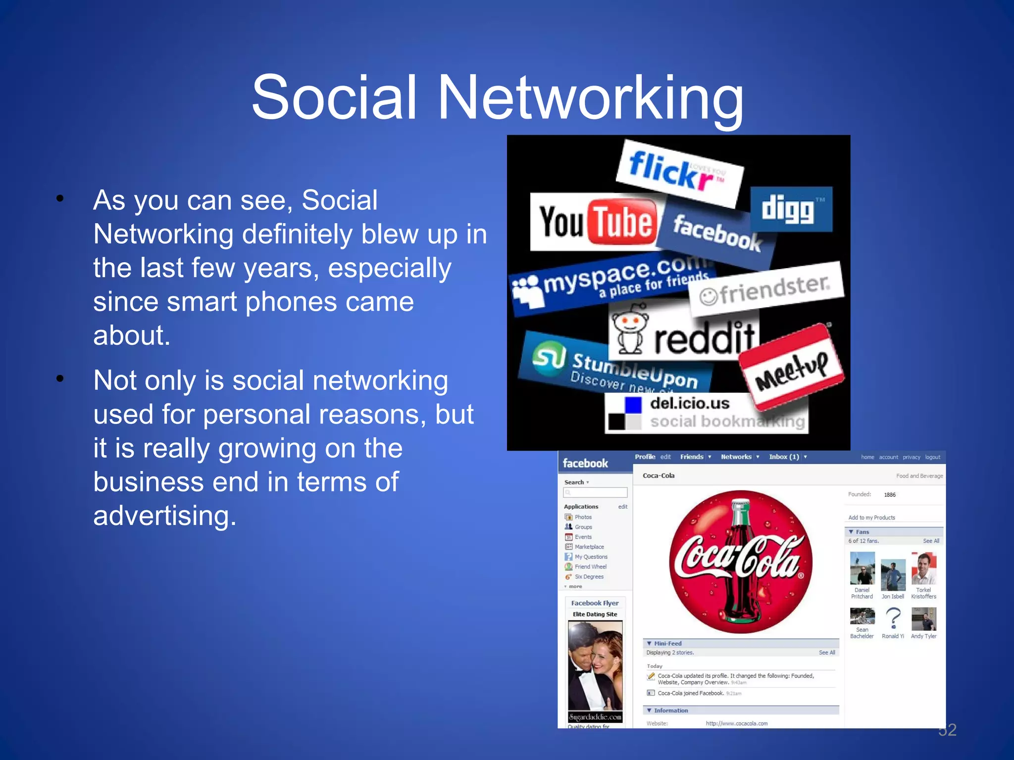 Social Networking
• As you can see, Social
Networking definitely blew up in
the last few years, especially
since smart phones came
about.
• Not only is social networking
used for personal reasons, but
it is really growing on the
business end in terms of
advertising.
52
 
