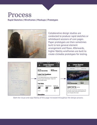 Process
Rapid Sketches | Wireframes | Mockups | Prototypes
Collaborative design studios are
conducted to produce rapid sketches or
whiteboard sessions of core pages.
Paper prototypes are then sometimes
built to test general element
arrangement and ﬂows. Afterwards,
higher ﬁdelity wireframes are built to
create clickable prototypes for testing.
Both the visual and copy ﬁdelity of this page increased throughout the design process.
 