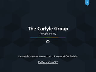 1
An Agile Journey
The Carlyle Group
Please take a moment to load this URL on your PC or Mobile:
PollEv.com/roys027
 