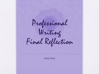 Professional
Writing
Final Reflection
Carly	
  Fleck	
  
 